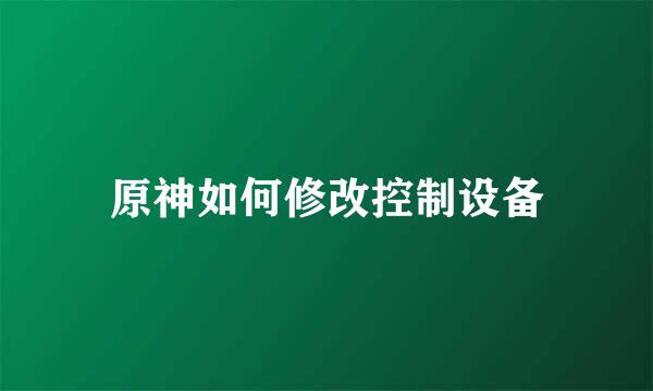 原神如何修改控制设备