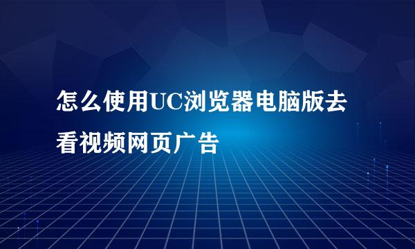 怎么使用UC浏览器电脑版去看视频网页广告