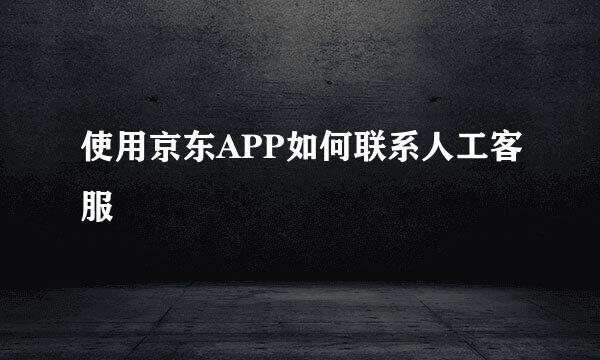 使用京东APP如何联系人工客服