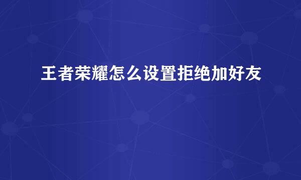 王者荣耀怎么设置拒绝加好友