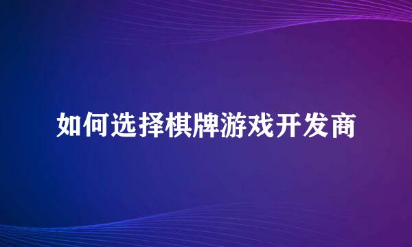 如何选择棋牌游戏开发商