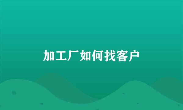 加工厂如何找客户
