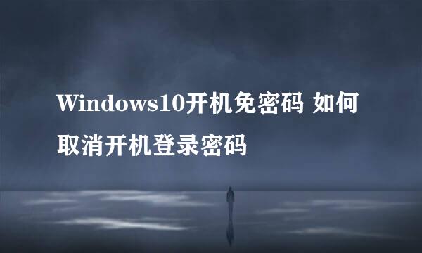 Windows10开机免密码 如何取消开机登录密码
