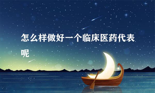 怎么样做好一个临床医药代表呢