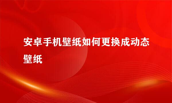 安卓手机壁纸如何更换成动态壁纸
