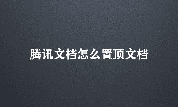 腾讯文档怎么置顶文档