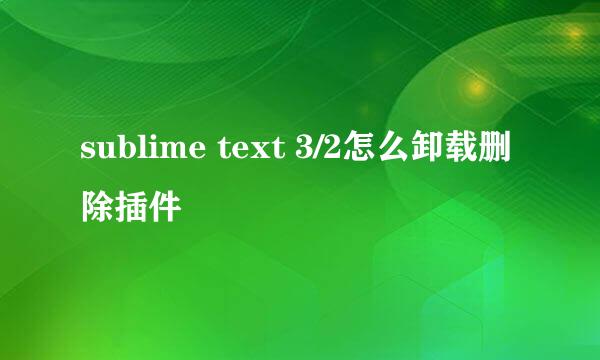 sublime text 3/2怎么卸载删除插件