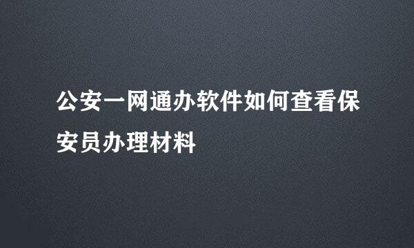 公安一网通办软件如何查看保安员办理材料