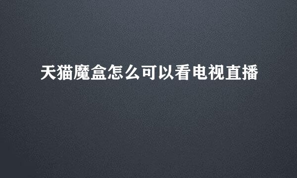 天猫魔盒怎么可以看电视直播