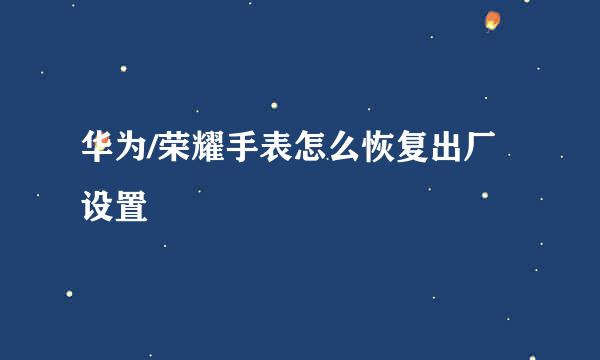 华为/荣耀手表怎么恢复出厂设置