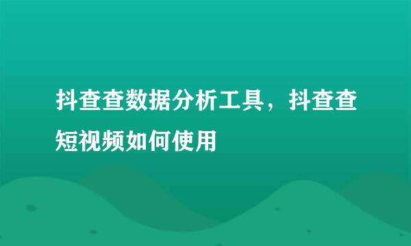 抖查查数据分析工具，抖查查短视频如何使用