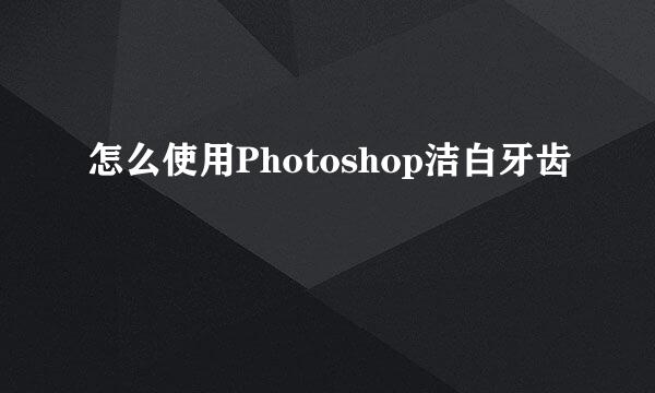 怎么使用Photoshop洁白牙齿