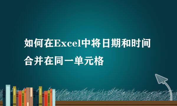 如何在Excel中将日期和时间合并在同一单元格