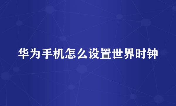 华为手机怎么设置世界时钟