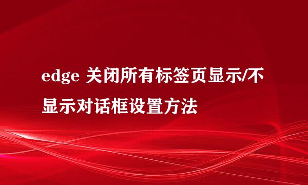 edge 关闭所有标签页显示/不显示对话框设置方法
