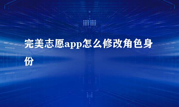 完美志愿app怎么修改角色身份