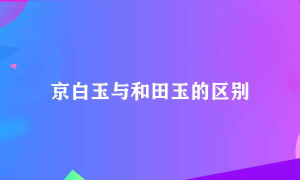 京白玉与和田玉的区别