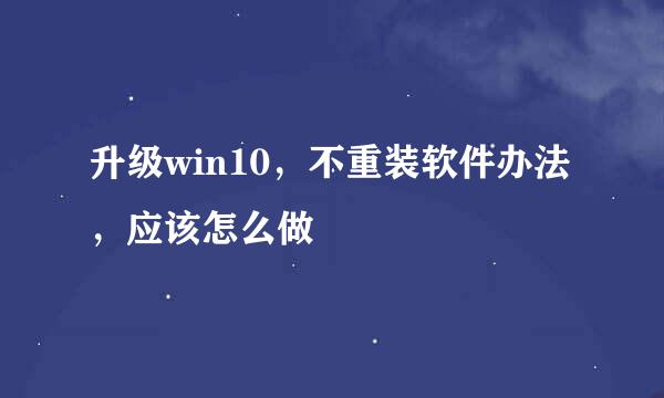 升级win10，不重装软件办法，应该怎么做