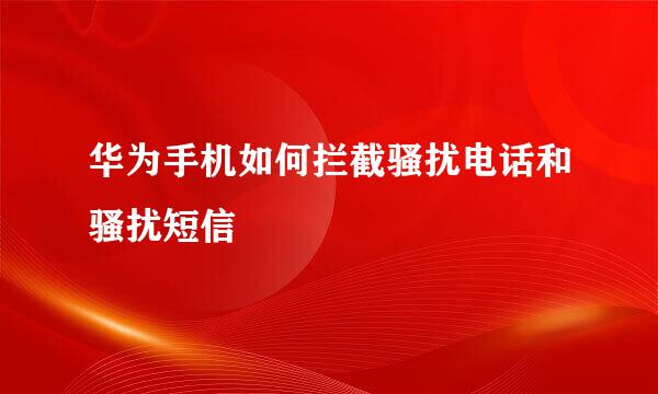 华为手机如何拦截骚扰电话和骚扰短信