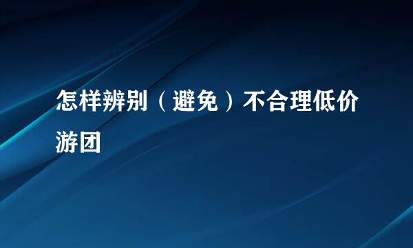 怎样辨别（避免）不合理低价游团