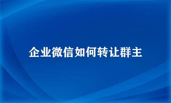 企业微信如何转让群主