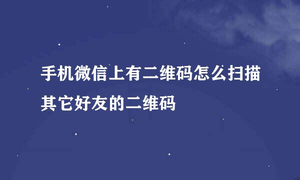 手机微信上有二维码怎么扫描其它好友的二维码