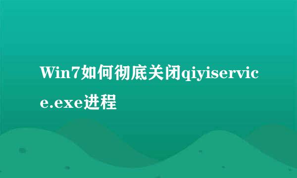 Win7如何彻底关闭qiyiservice.exe进程