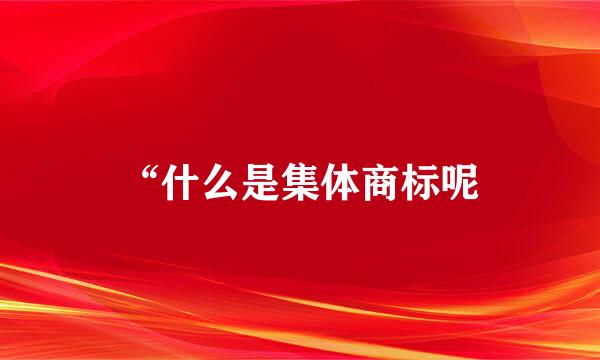 “什么是集体商标呢