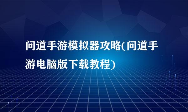问道手游模拟器攻略(问道手游电脑版下载教程)