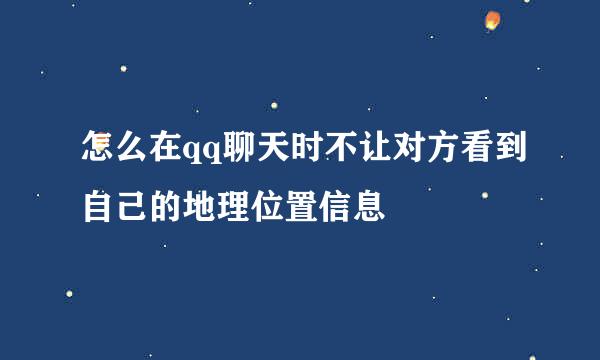 怎么在qq聊天时不让对方看到自己的地理位置信息