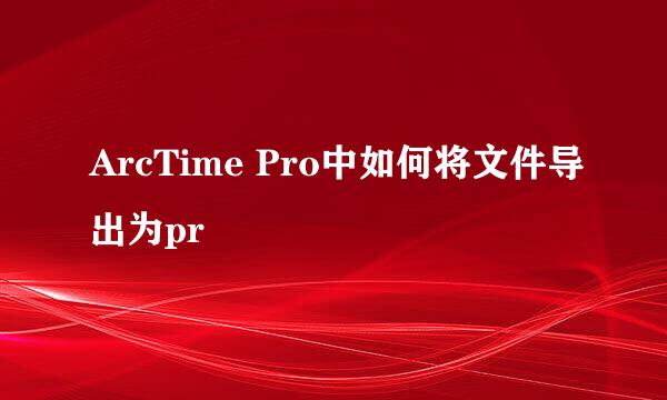 ArcTime Pro中如何将文件导出为pr