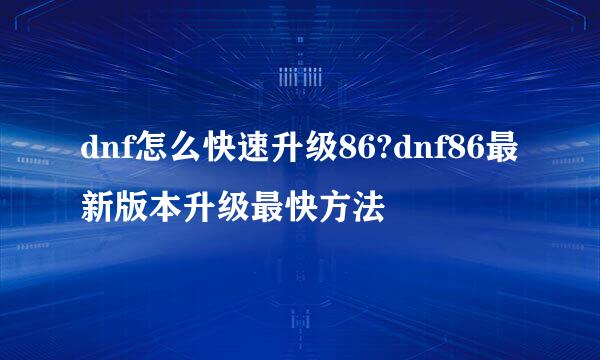 dnf怎么快速升级86?dnf86最新版本升级最快方法