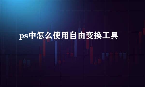 ps中怎么使用自由变换工具