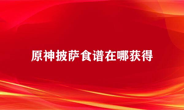 原神披萨食谱在哪获得