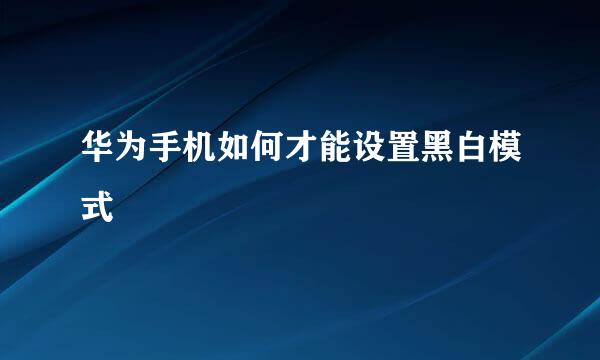 华为手机如何才能设置黑白模式