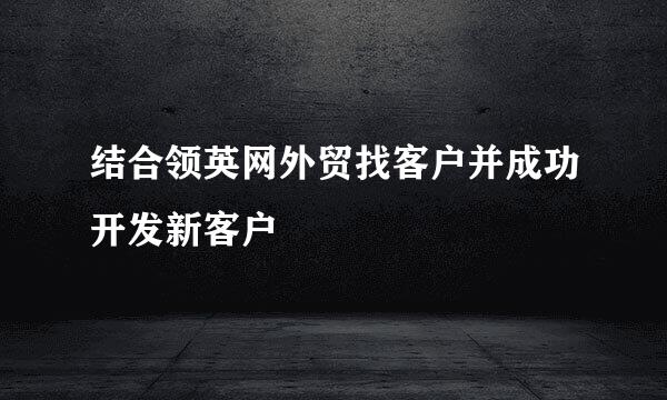 结合领英网外贸找客户并成功开发新客户