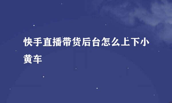 快手直播带货后台怎么上下小黄车