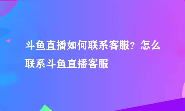 斗鱼直播如何联系客服？怎么联系斗鱼直播客服