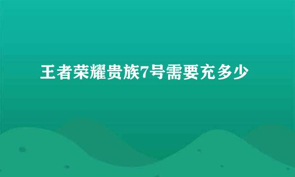 王者荣耀贵族7号需要充多少