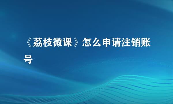 《荔枝微课》怎么申请注销账号