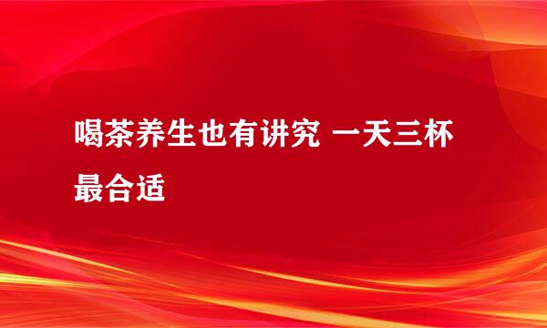 喝茶养生也有讲究 一天三杯最合适