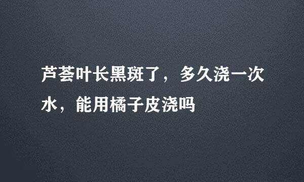 芦荟叶长黑斑了，多久浇一次水，能用橘子皮浇吗