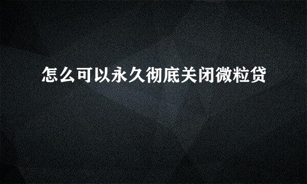 怎么可以永久彻底关闭微粒贷