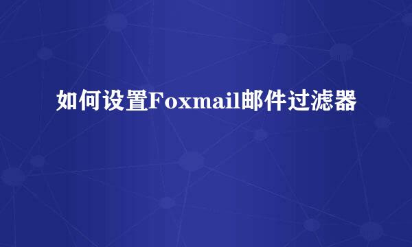 如何设置Foxmail邮件过滤器