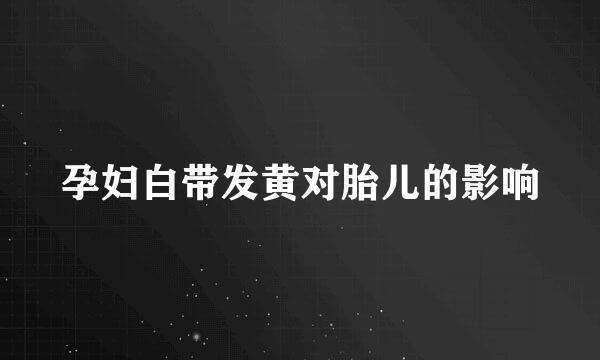 孕妇白带发黄对胎儿的影响