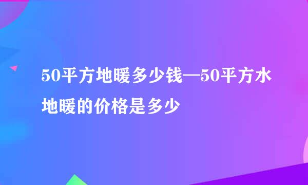 50平方地暖多少钱—50平方水地暖的价格是多少
