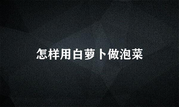 怎样用白萝卜做泡菜