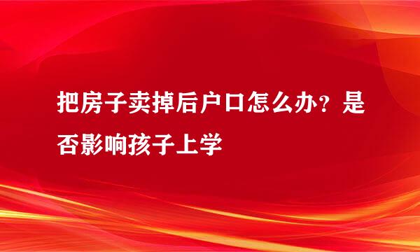 把房子卖掉后户口怎么办？是否影响孩子上学