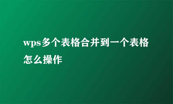 wps多个表格合并到一个表格怎么操作