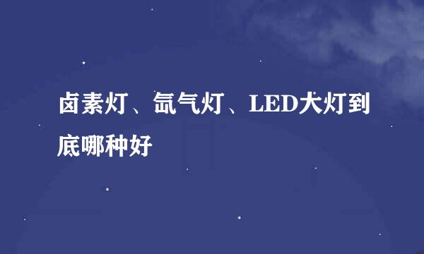 卤素灯、氙气灯、LED大灯到底哪种好